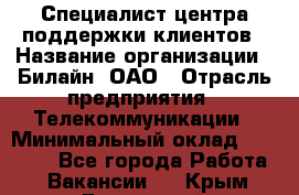 Специалист центра поддержки клиентов › Название организации ­ Билайн, ОАО › Отрасль предприятия ­ Телекоммуникации › Минимальный оклад ­ 37 300 - Все города Работа » Вакансии   . Крым,Бахчисарай